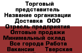 Торговый представитель › Название организации ­ Доставка, ООО › Отрасль предприятия ­ Оптовые продажи › Минимальный оклад ­ 1 - Все города Работа » Вакансии   . Тверская обл.,Бежецк г.